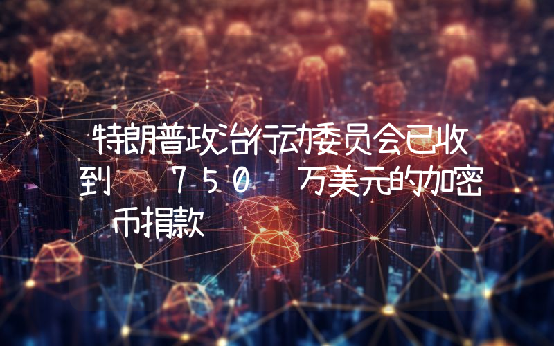 特朗普政治行动委员会已收到约 750 万美元的加密货币捐款