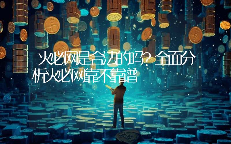 火必网是合法的吗？全面分析火必网靠不靠谱