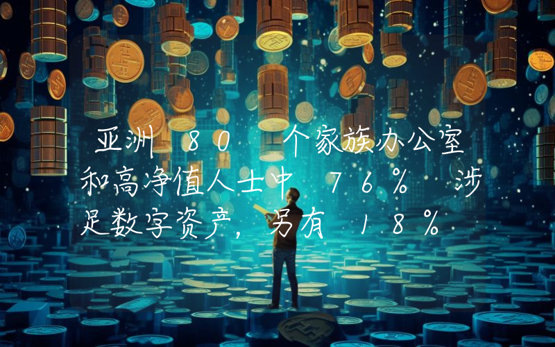亚洲 80 个家族办公室和高净值人士中 76% 涉足数字资产,另有 18% 计划未来投资