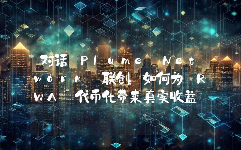 对话 Plume Network 联创:如何为 RWA 代币化带来真实收益