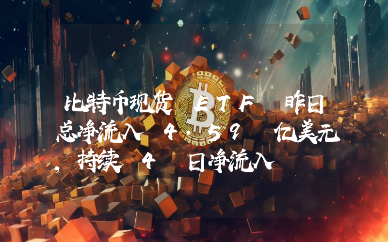 比特币现货 ETF 昨日总净流入 4.59 亿美元,持续 4 日净流入