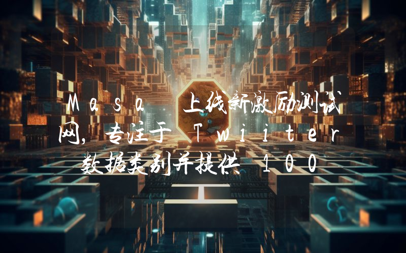 Masa 上线新激励测试网,专注于 Twiiter 数据类别并提供 100 万枚 MASA 代币奖励
