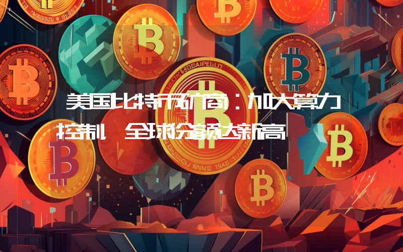 美国比特币矿商:加大算力控制,全球份额达新高