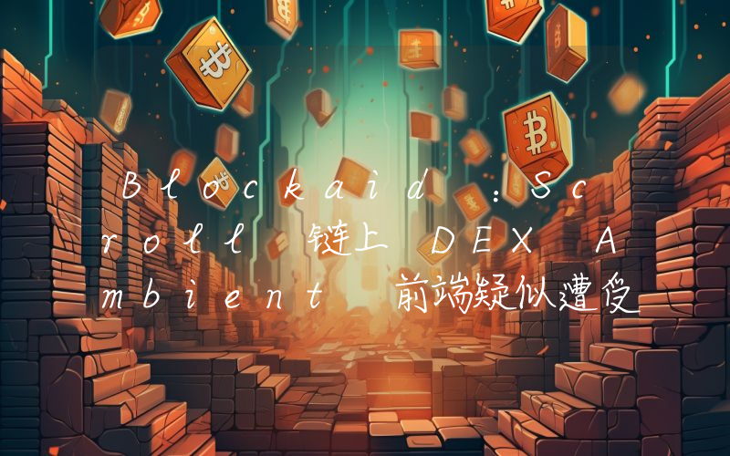Blockaid :Scroll 链上 DEX Ambient 前端疑似遭受黑客攻击