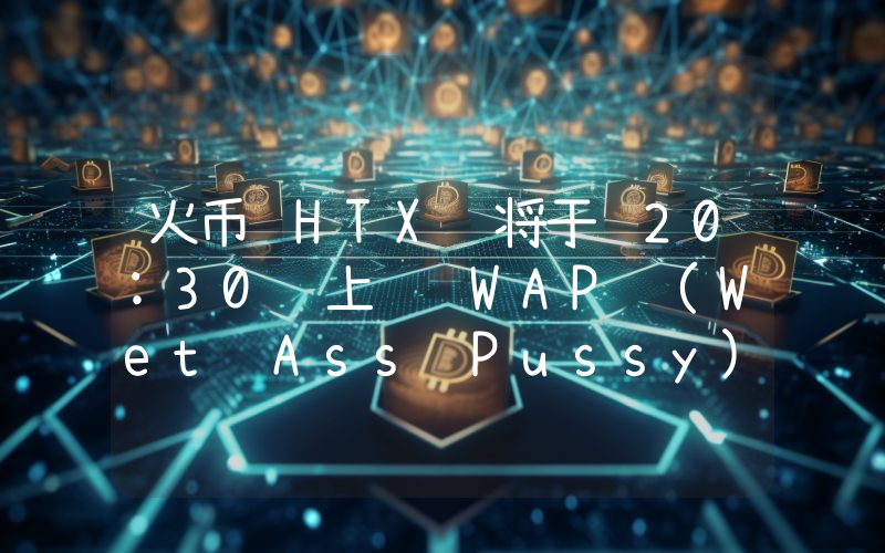 火币 HTX 将于 20:30 上线 WAP (Wet Ass Pussy),现已开放充币服务