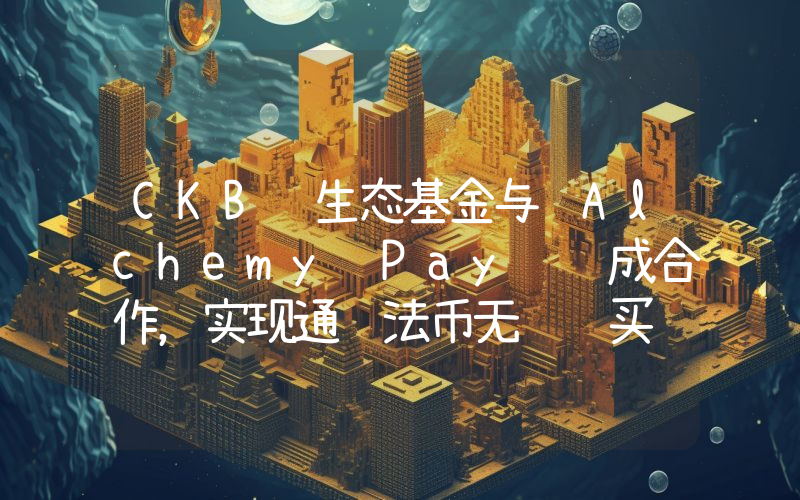 CKB 生态基金与 Alchemy Pay 达成合作,实现通过法币无缝购买 CKB