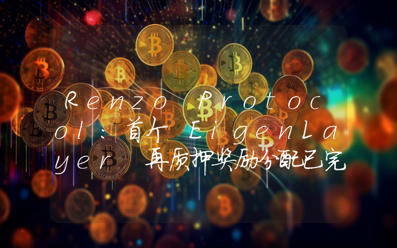Renzo Protocol:首个 EigenLayer 再质押奖励分配已完成