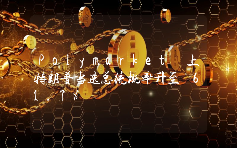 Polymarket 上特朗普当选总统概率升至 61.7%