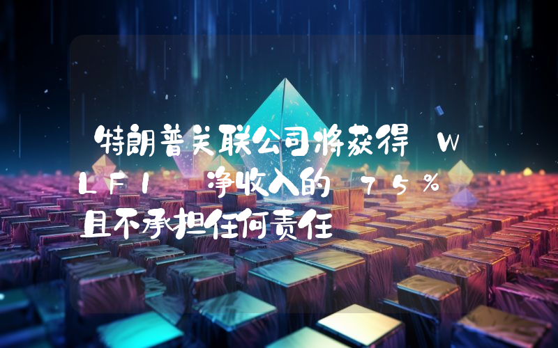 特朗普关联公司将获得 WLFI 净收入的 75% 且不承担任何责任