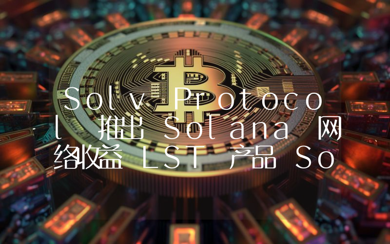 Solv Protocol 推出 Solana 网络收益 LST 产品 SolvBTC.JUP