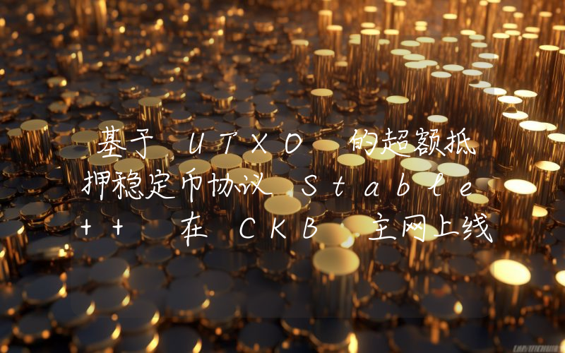 基于 UTXO 的超额抵押稳定币协议 Stable++ 在 CKB 主网上线