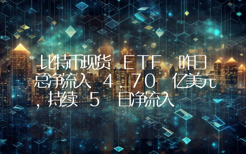 比特币现货 ETF 昨日总净流入 4.70 亿美元,持续 5 日净流入