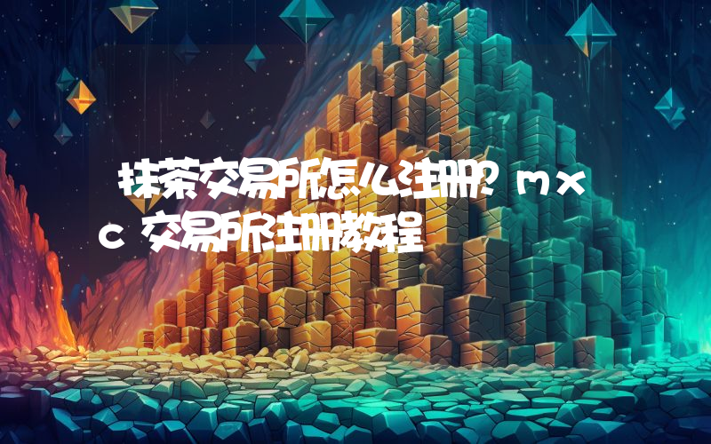 抹茶交易所怎么注册？mxc交易所注册教程