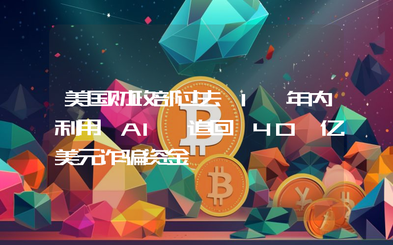 美国财政部过去 1 年内利用 AI 追回 40 亿美元诈骗资金