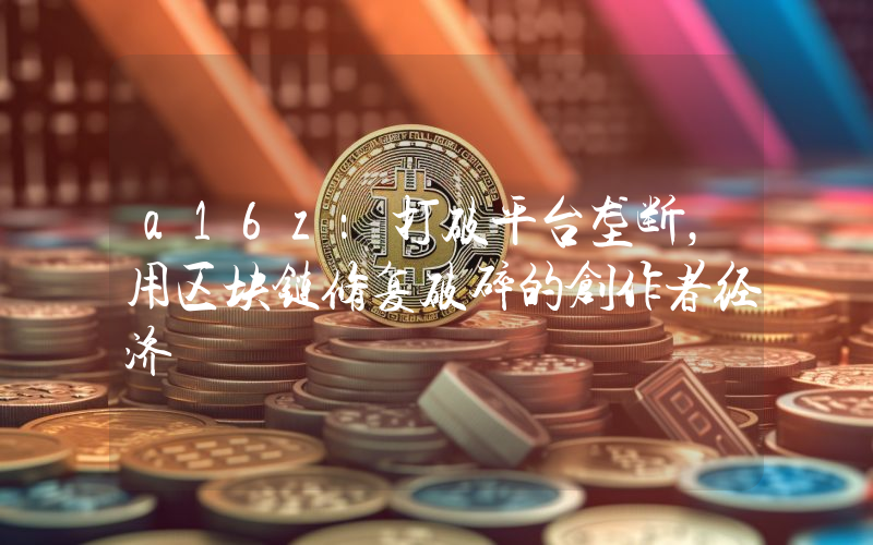 a16z:打破平台垄断,用区块链修复破碎的创作者经济