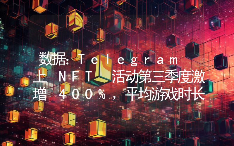 数据:Telegram 上 NFT 活动第三季度激增 400%,平均游戏时长翻倍