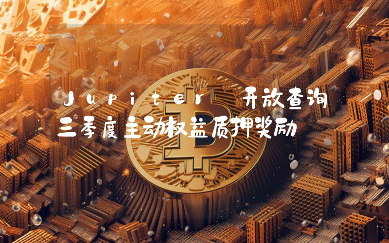 Jupiter 开放查询三季度主动权益质押奖励