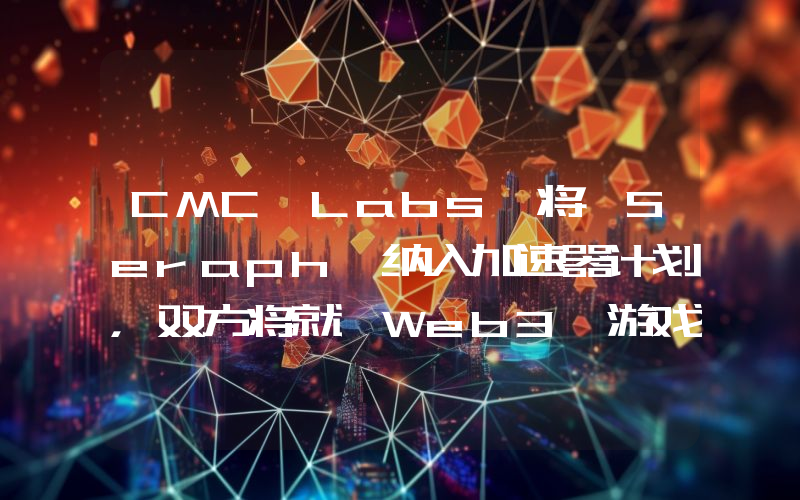 CMC Labs 将 Seraph 纳入加速器计划,双方将就 Web3 游戏展开合作
