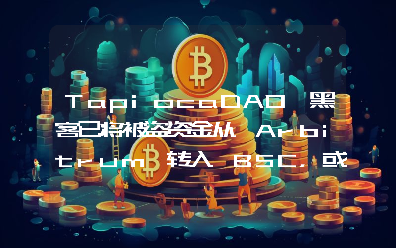 TapiocaDAO 黑客已将被盗资金从 Arbitrum 转入 BSC,或与团队成员下载恶意软件相关
