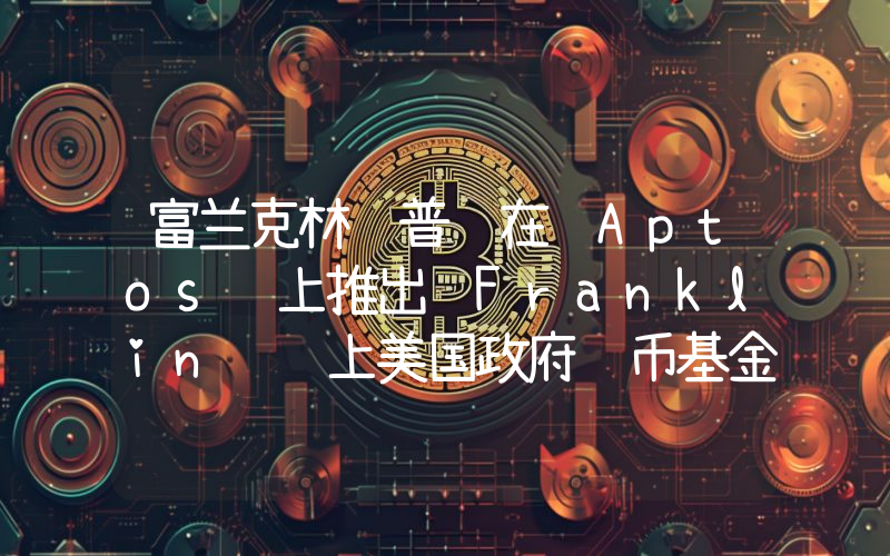 富兰克林邓普顿在 Aptos 上推出 Franklin 链上美国政府货币基金