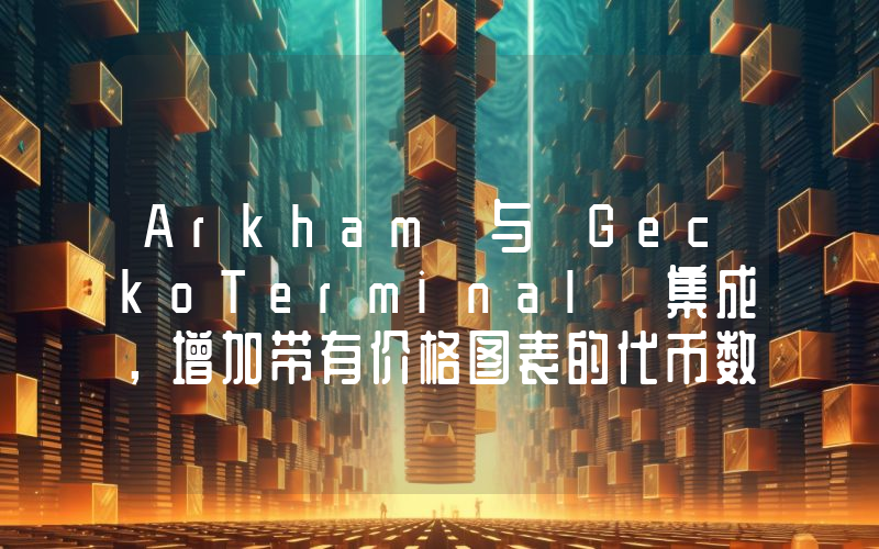Arkham 与 GeckoTerminal 集成,增加带有价格图表的代币数量