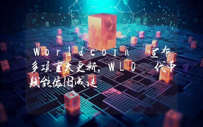 Worldcoin 宣布多项重大更新,WLD 代币赋能依旧成谜