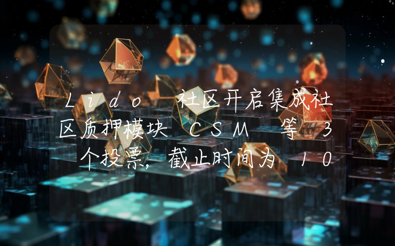 Lido 社区开启集成社区质押模块 CSM 等 3 个投票,截止时间为 10 月 25 日