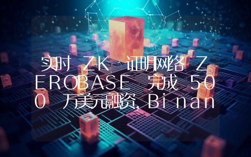 实时 ZK 证明网络 ZEROBASE 完成 500 万美元融资,Binance Labs 参投