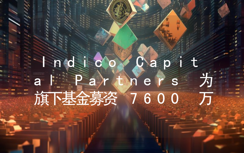 Indico Capital Partners 为旗下基金募资 7600 万欧元,投资范围覆盖 AI、Web3 等领域