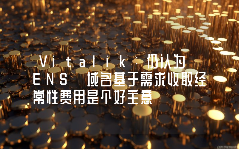 Vitalik:仍认为 ENS 域名基于需求收取经常性费用是个好主意