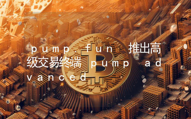 pump.fun 推出高级交易终端 pump advanced