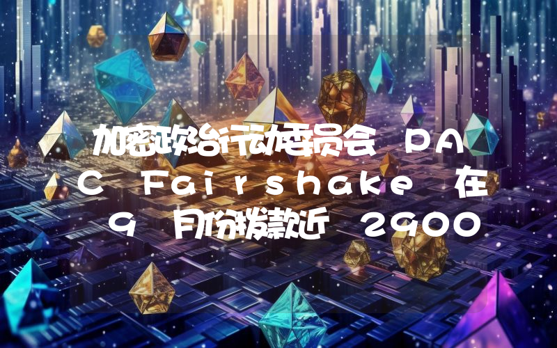 加密政治行动委员会 PAC Fairshake 在 9 月份拨款近 2900 万美元