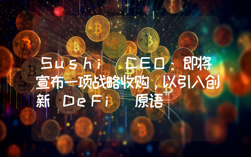 Sushi CEO:即将宣布一项战略收购,以引入创新 DeFi 原语