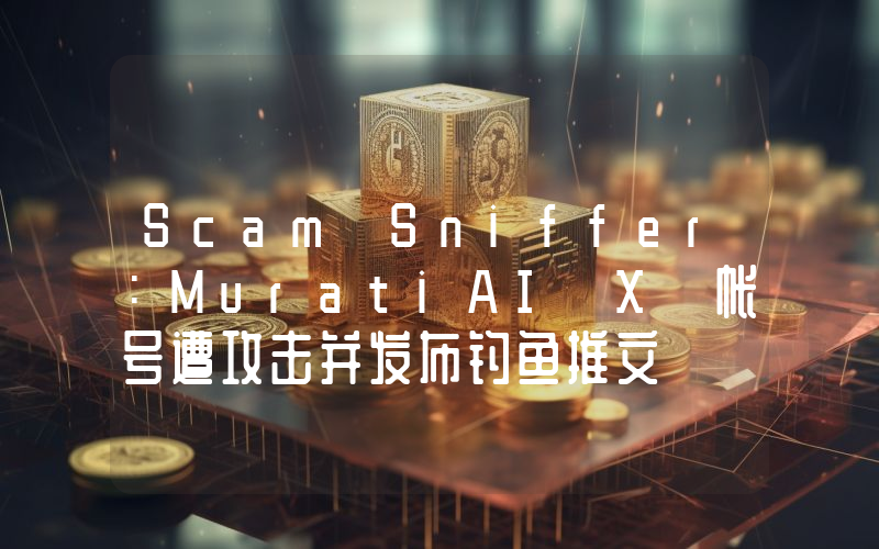 Scam Sniffer:MuratiAI X 帐号遭攻击并发布钓鱼推文