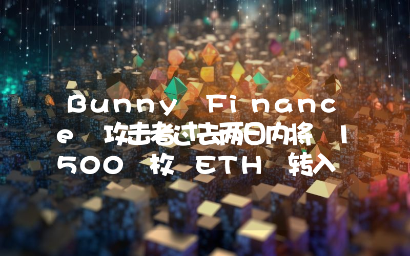 Bunny Finance 攻击者过去两日内将 1500 枚 ETH 转入 Tornado Cash