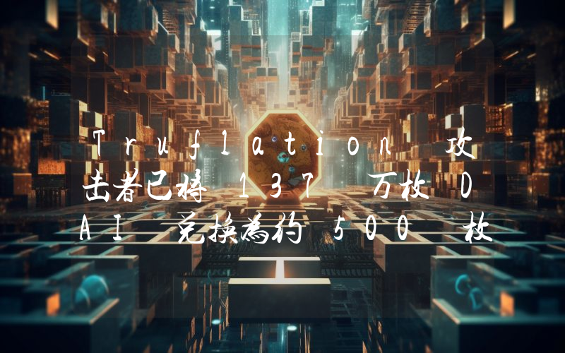 Truflation 攻击者已将 137 万枚 DAI 兑换为约 500 枚 ETH 并发送至 eXch