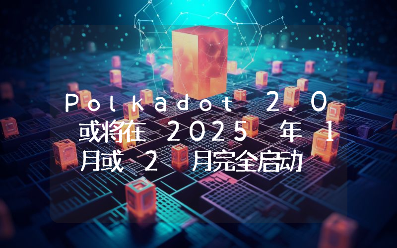 Polkadot 2.0 或将在 2025 年 1 月或 2 月完全启动