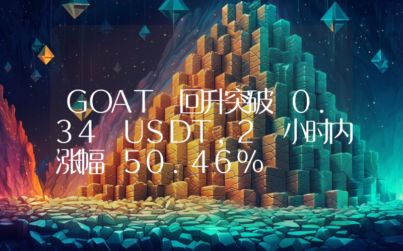 GOAT 回升突破 0.34 USDT,2 小时内涨幅 50.46%