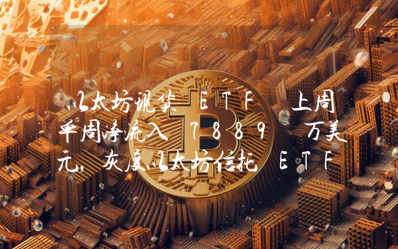 以太坊现货 ETF 上周单周净流入 7889 万美元,灰度以太坊信托 ETF ETHE 周净流出 3103 万美元