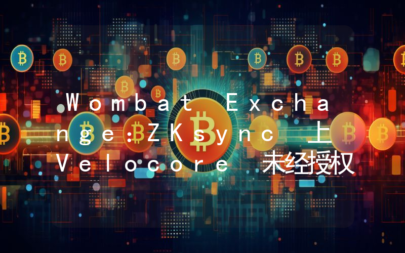 Wombat Exchange:ZKsync 上 Velocore 未经授权分叉了其设计,请注意风险