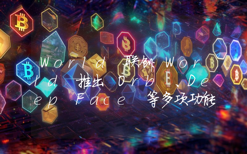 World 联创:World 推出 Orb 、Deep Face 等多项功能升级