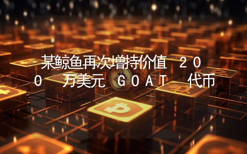 某鲸鱼再次增持价值 200 万美元 GOAT 代币