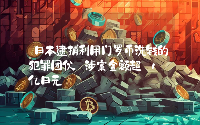 日本逮捕利用门罗币洗钱的犯罪团伙,涉案金额超 1 亿日元