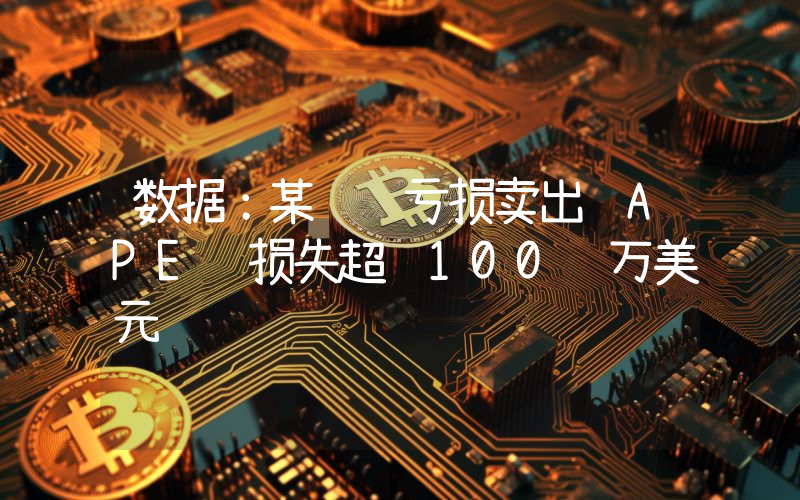 数据:某鲸鱼亏损卖出 APE 损失超 100 万美元