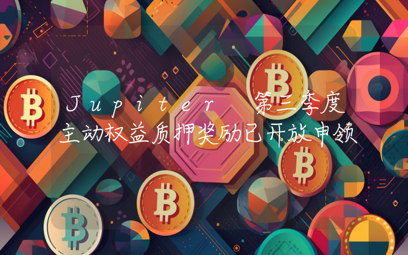 Jupiter 第三季度主动权益质押奖励已开放申领