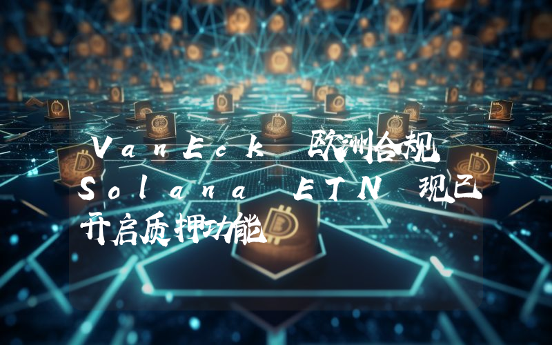 VanEck 欧洲合规 Solana ETN 现已开启质押功能