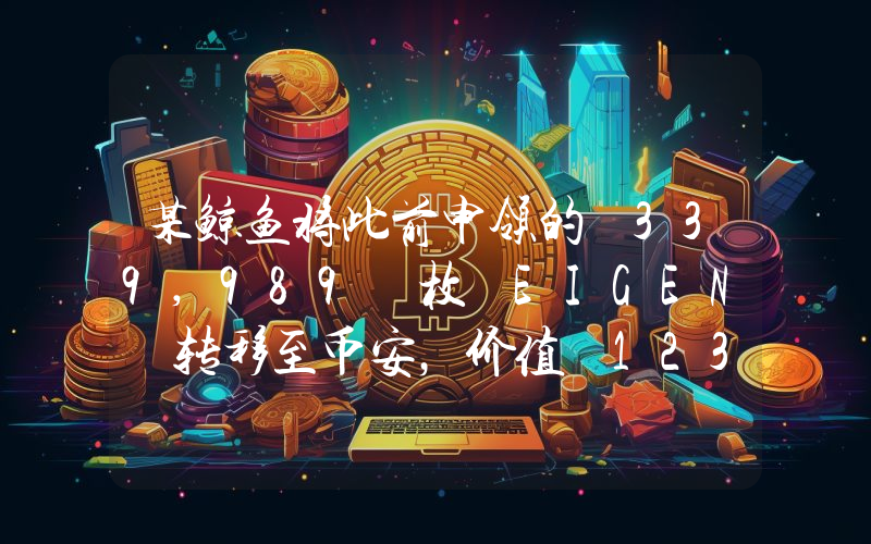 某鲸鱼将此前申领的 339,989 枚 EIGEN 转移至币安,价值 123 万美元