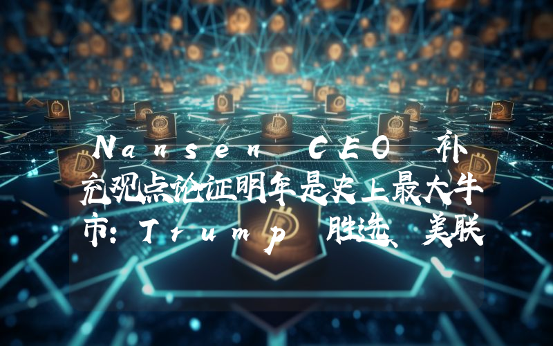 Nansen CEO 补充观点论证明年是史上最大牛市:Trump 胜选、美联储持续降息等