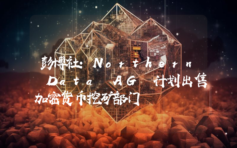 彭博社:Northern Data AG 计划出售加密货币挖矿部门