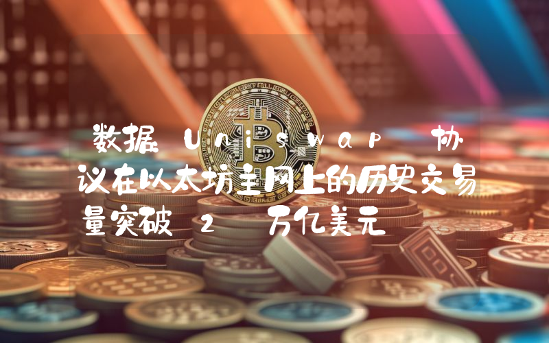 数据:Uniswap 协议在以太坊主网上的历史交易量突破 2 万亿美元